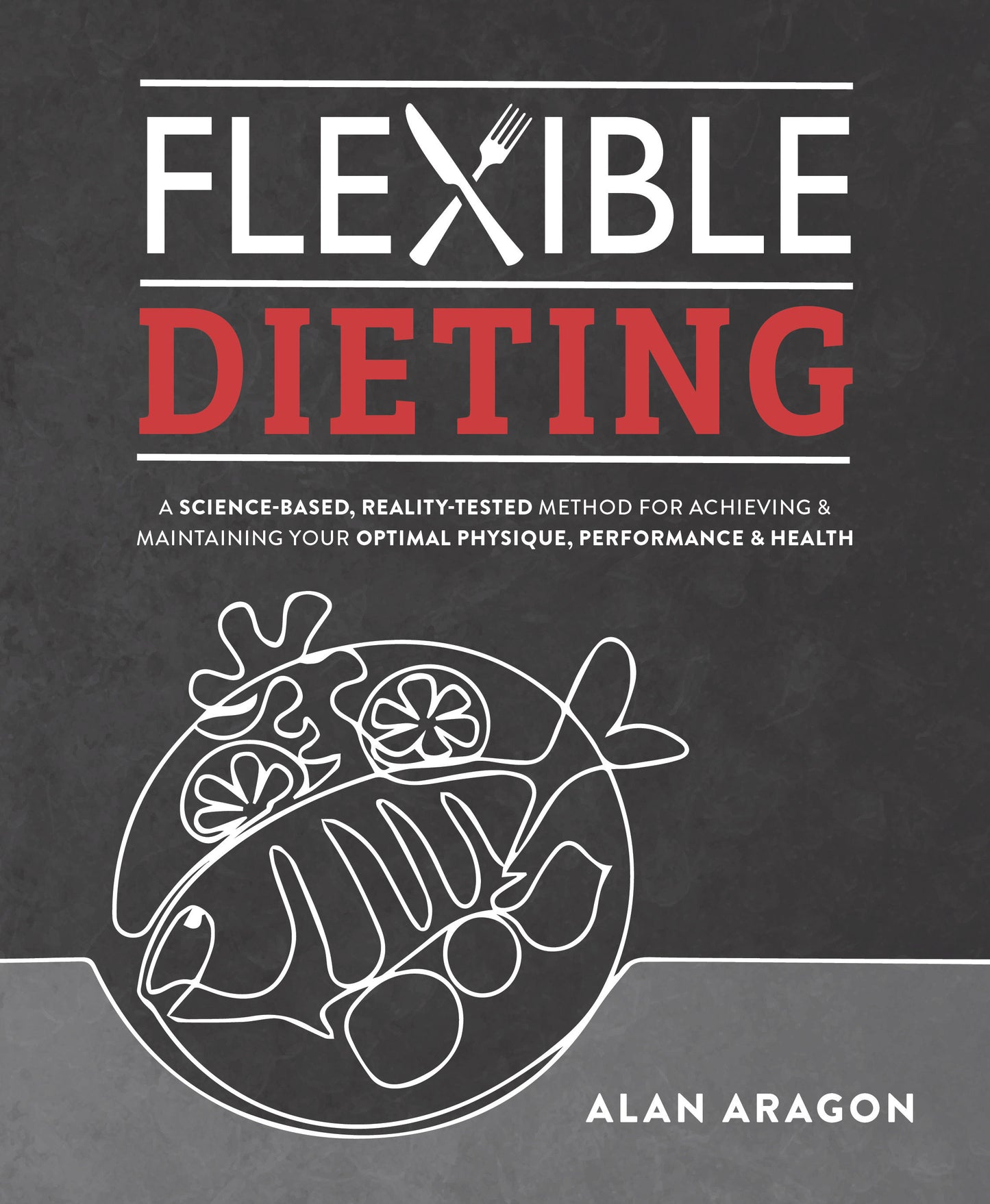 Flexible Dieting - A Science-Based, Reality-Tested Method for Achieving and Maintaining Your Optimal Physique, Performance & Health