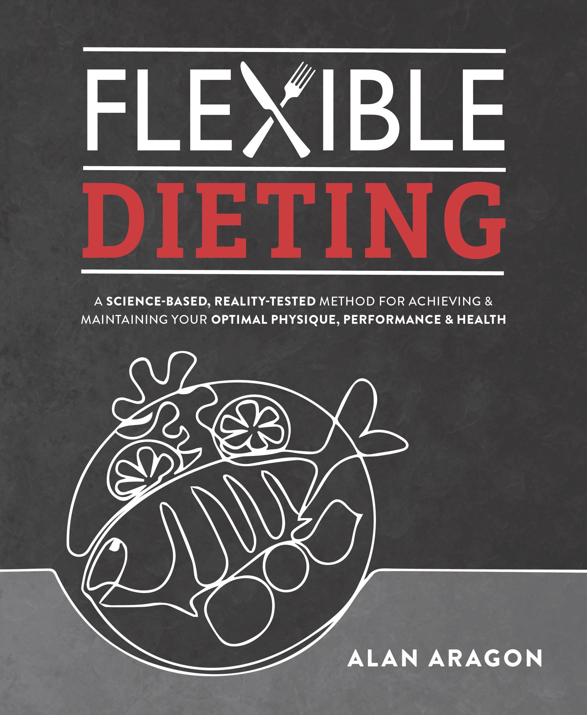 Flexible Dieting - A Science-Based, Reality-Tested Method for Achieving and Maintaining Your Optimal Physique, Performance & Health