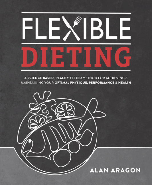 Flexible Dieting - A Science-Based, Reality-Tested Method for Achieving and Maintaining Your Optimal Physique, Performance & Health