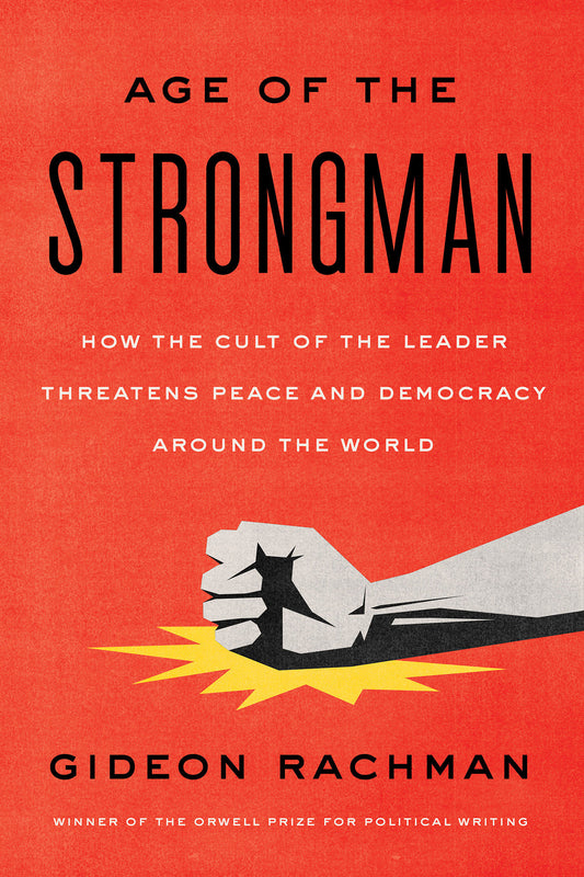 The Age of the Strongman - How the Cult of the Leader Threatens Democracy Around the World