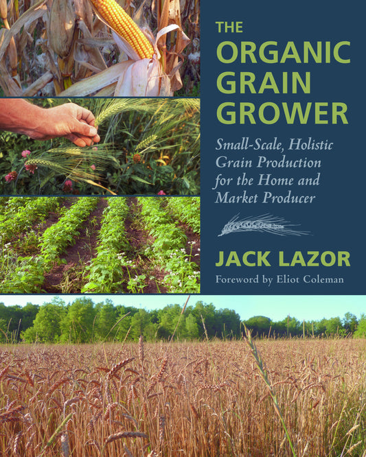 The Organic Grain Grower - Small-Scale, Holistic Grain Production for the Home and Market Producer