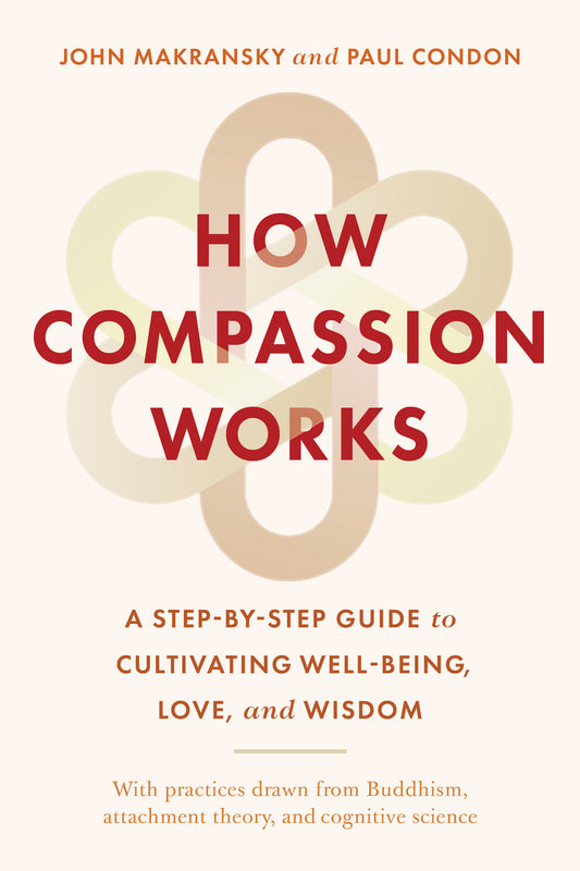 How Compassion Works - A Step-by-Step Guide to Cultivating Well-Being, Love, and Wisdom