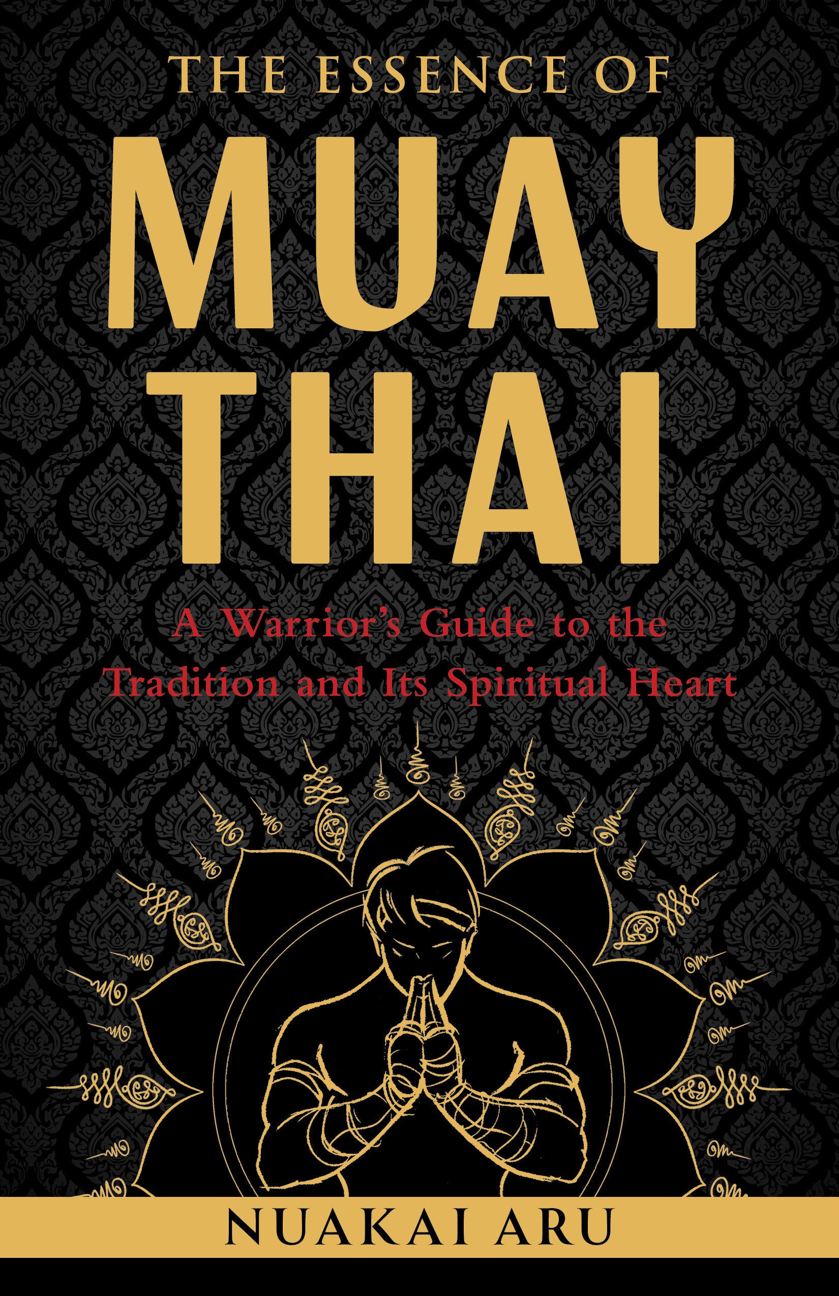 The Essence of Muay Thai - A Warrior's Guide to the Tradition and Its Spiritual Heart