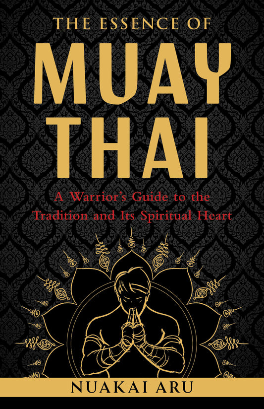The Essence of Muay Thai - A Warrior's Guide to the Tradition and Its Spiritual Heart