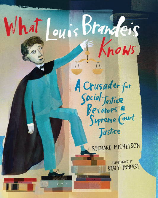 What Louis Brandeis Knows - A Crusader for Social Justice Becomes a Supreme Court Justice