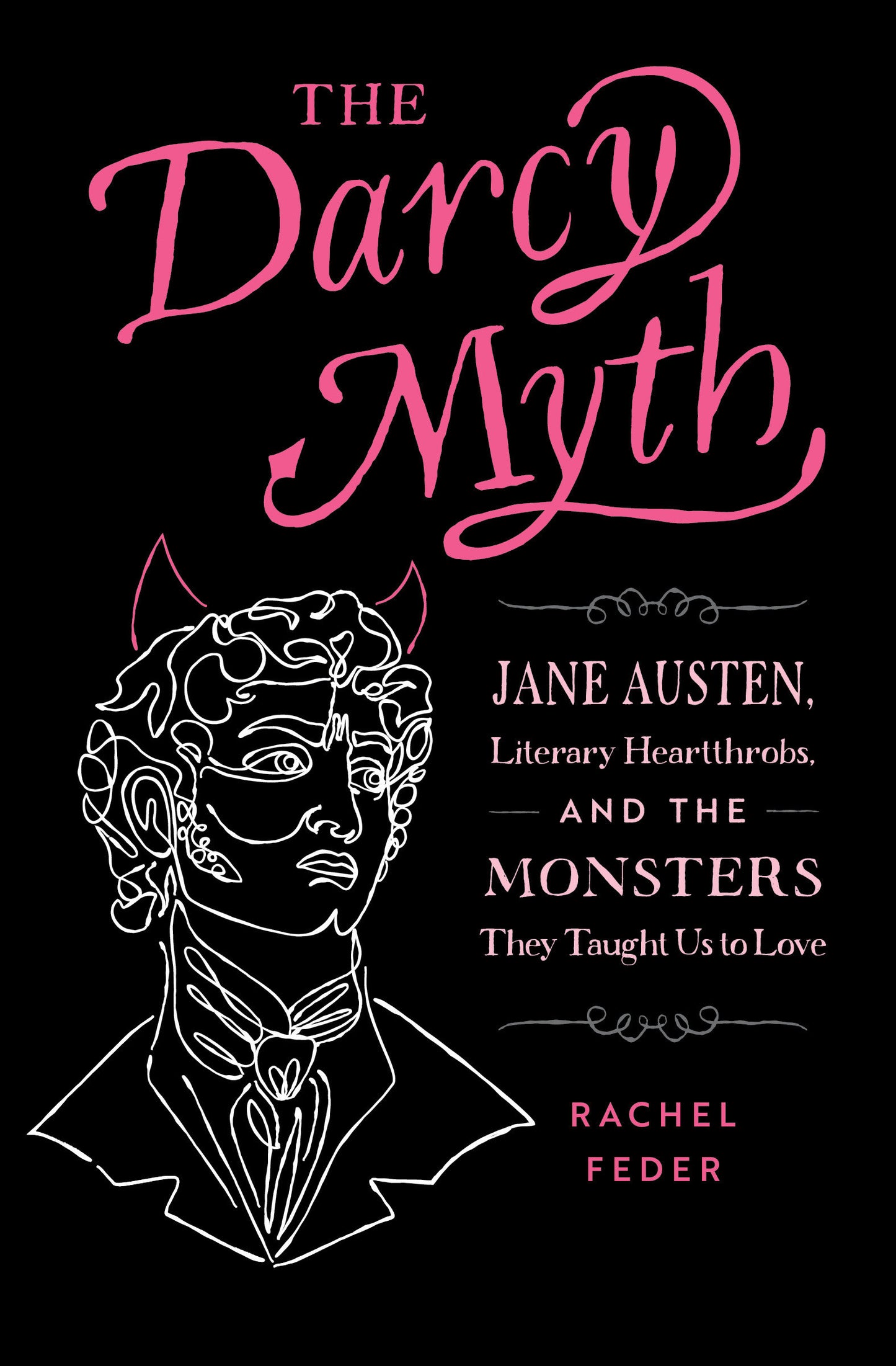 The Darcy Myth - Jane Austen, Literary Heartthrobs, and the Monsters They Taught Us to Love