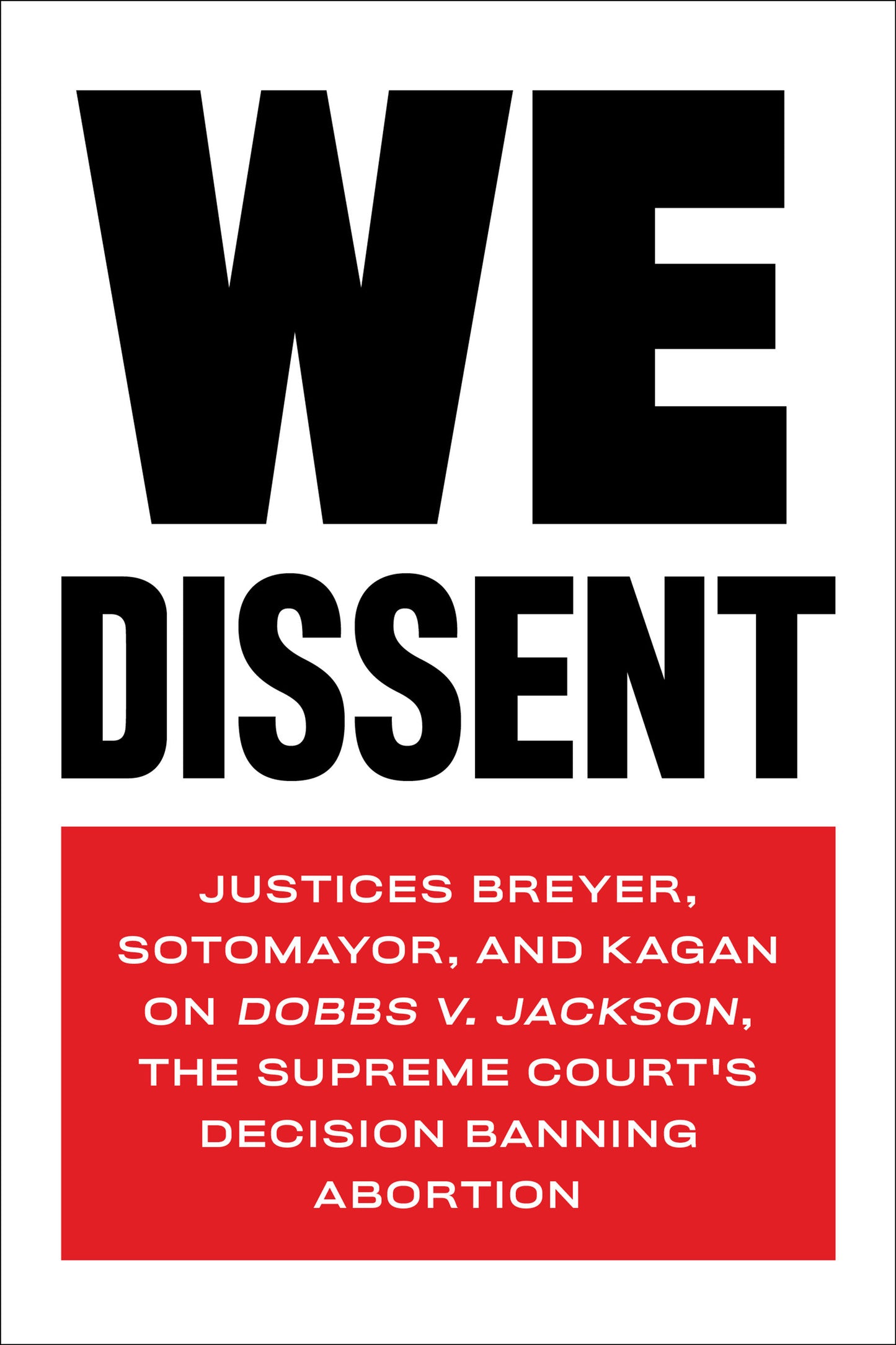 We Dissent - Justices Breyer, Sotomayor, and Kagan on Dobbs v. Jackson, the Supreme Court's Decision Banning Abortion
