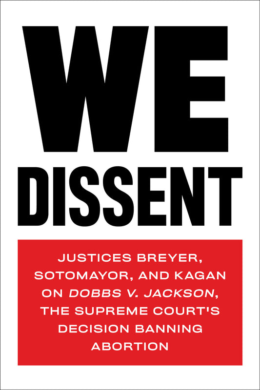 We Dissent - Justices Breyer, Sotomayor, and Kagan on Dobbs v. Jackson, the Supreme Court's Decision Banning Abortion