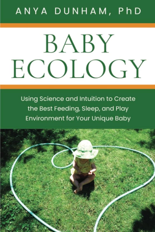 Baby Ecology: Using Science and Intuition to Create the Best Feeding, Sleep, and Play Environment for Your Unique Baby by Anya Dunham