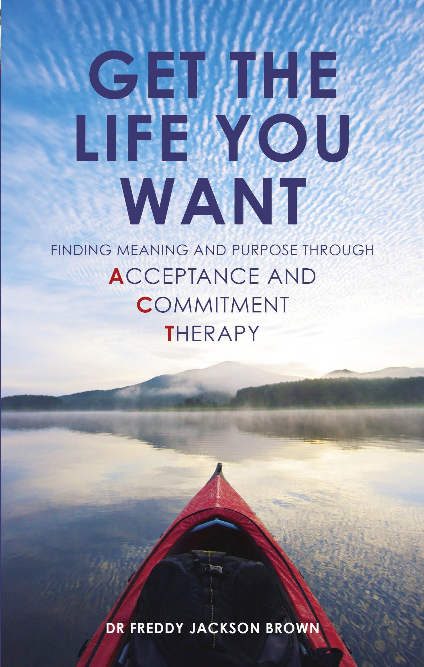 Get the Life You Want - Finding Meaning and Purpose through Acceptance and Commitment Therapy