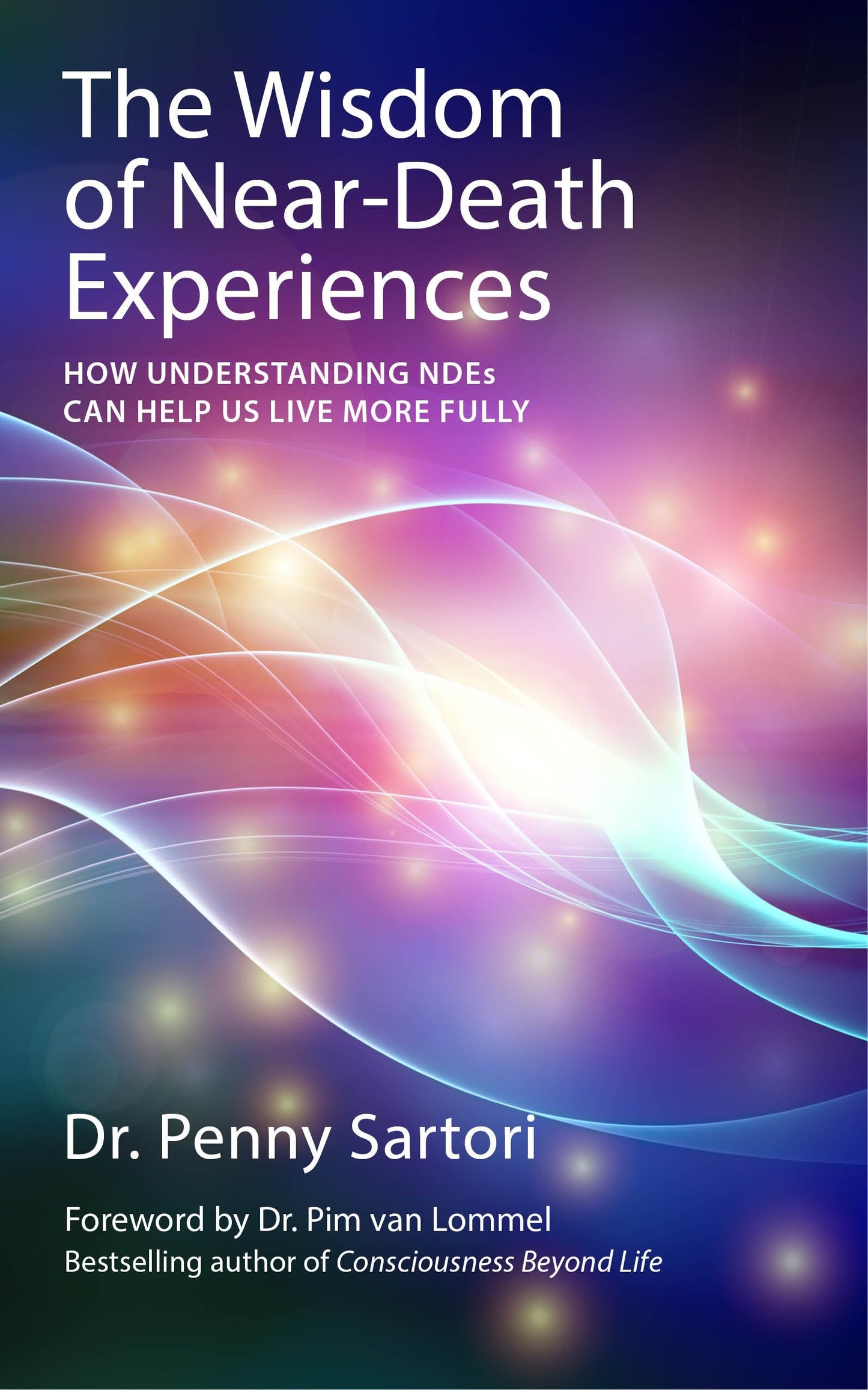 Wisdom of Near Death Experiences - How Understanding NDEs Can Help Us Live More Fully
