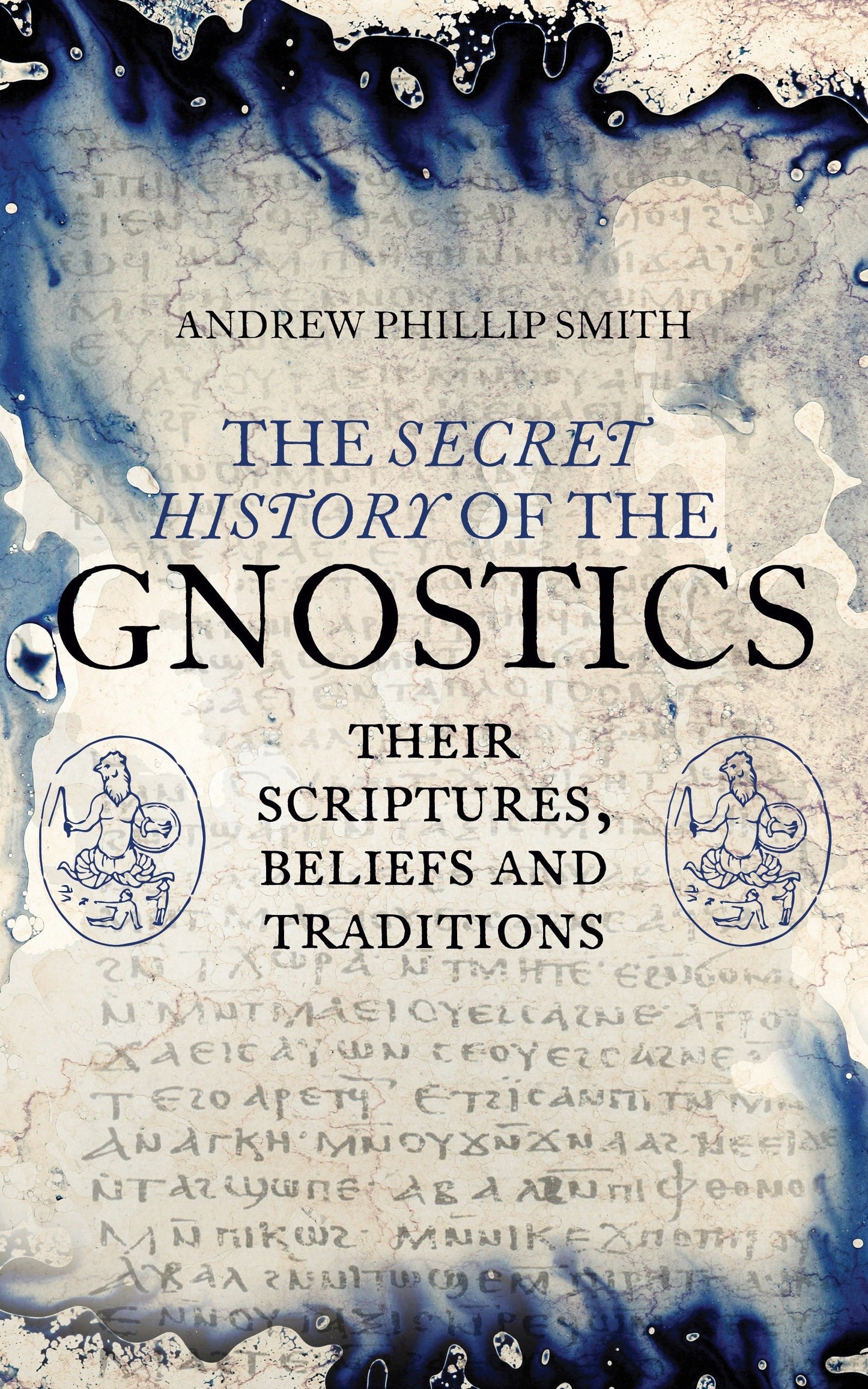 The Secret History of the Gnostics - Their Scriptures, Beliefs and Traditions