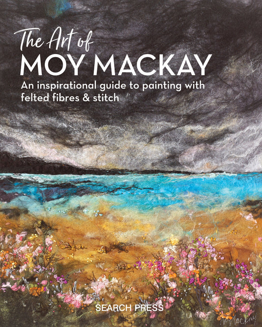 The Art of Moy Mackay - An inspirational guide to painting with felted fibres & stitch