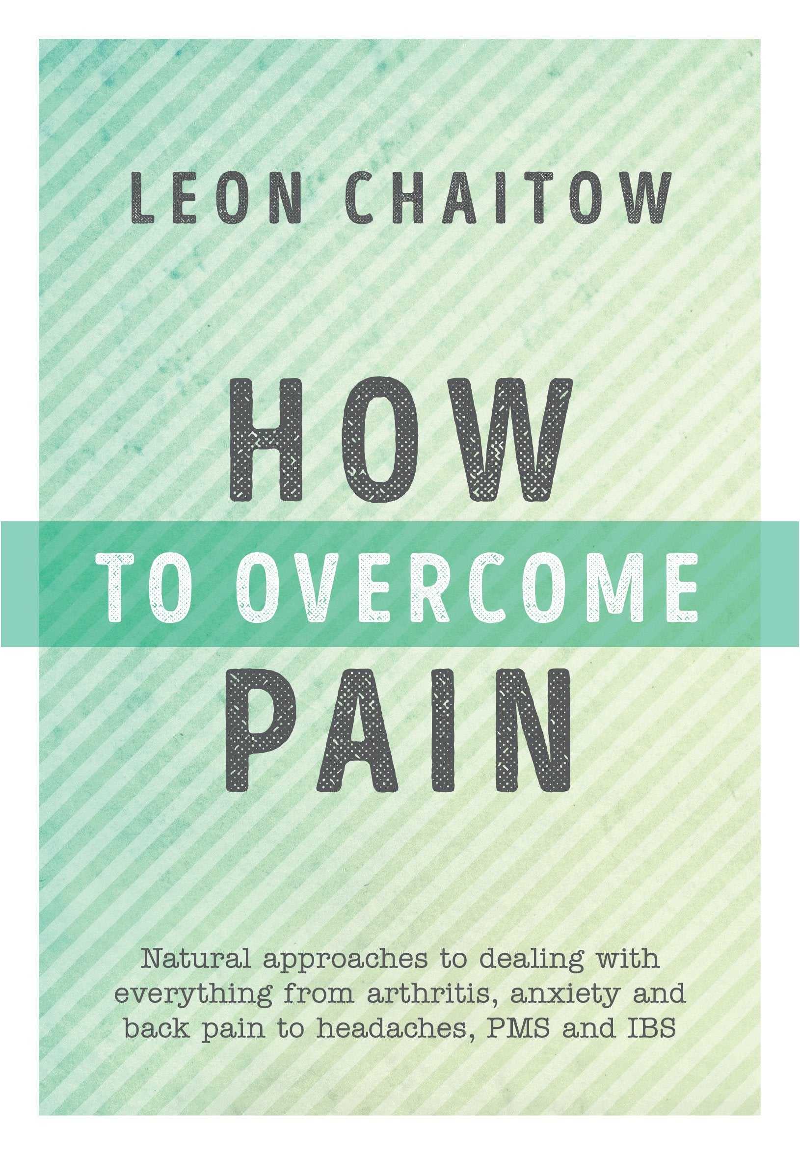 How to Overcome Pain - Natural Approaches to Dealing with Everything from Arthritis, Anxiety and Back Pain to Headaches, PMS, and IBS