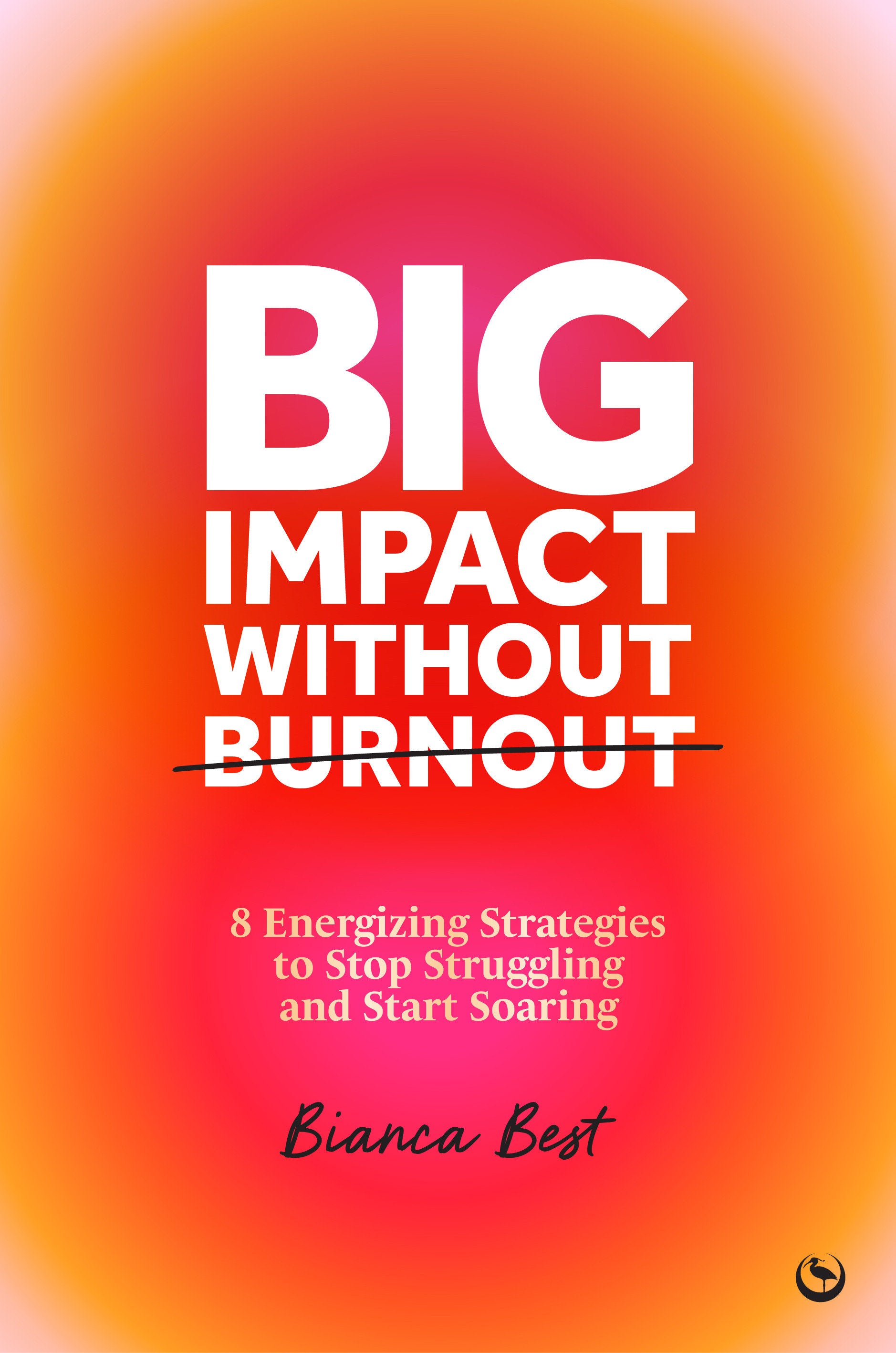 Big Impact Without Burnout - 8 Energizing Strategies to Stop Struggling and Start Soaring