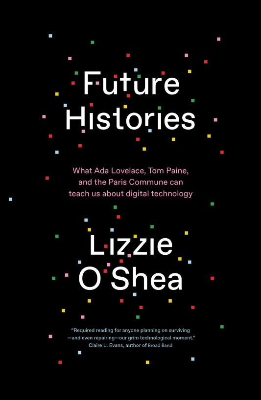 Future Histories - What Ada Lovelace, Tom Paine, and the Paris Commune Can Teach Us About Digital Technology