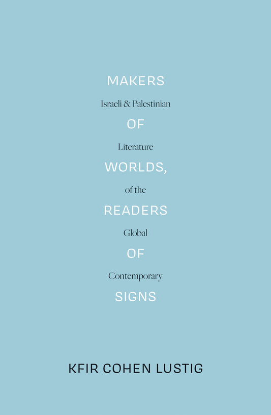 Makers of Worlds, Readers of Signs - Israeli and Palestinian Literature of the Global Contemporary