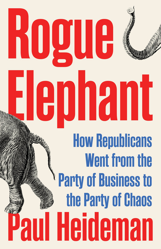 Rogue Elephant - How the Republicans Went from the Party of Business to the Party of Chaos