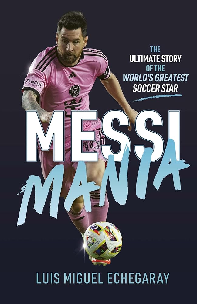 Messi Mania: The Ultimate Story of the World's Greatest Soccer Star by Luis Miguel Echegaray