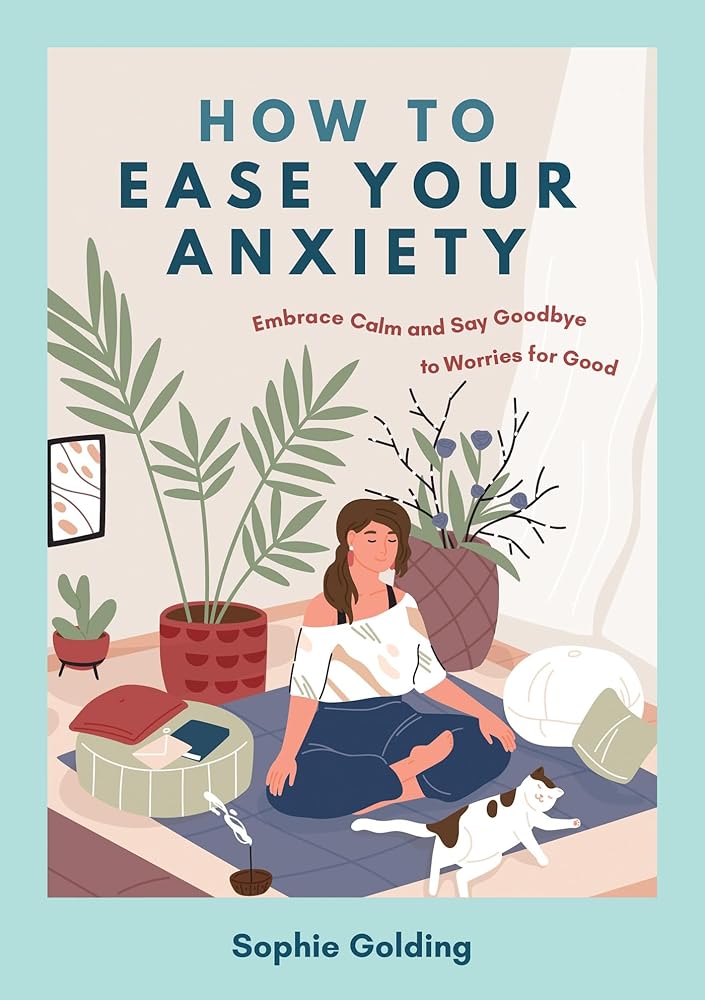 How to Ease Your Anxiety: Embrace Calm and Say Goodbye to Worries for Good by Sophie Golding