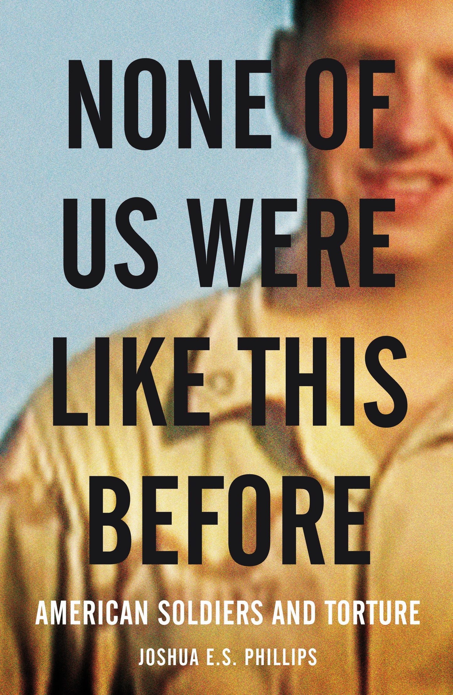 None of Us Were Like This Before - American Soldiers and Torture