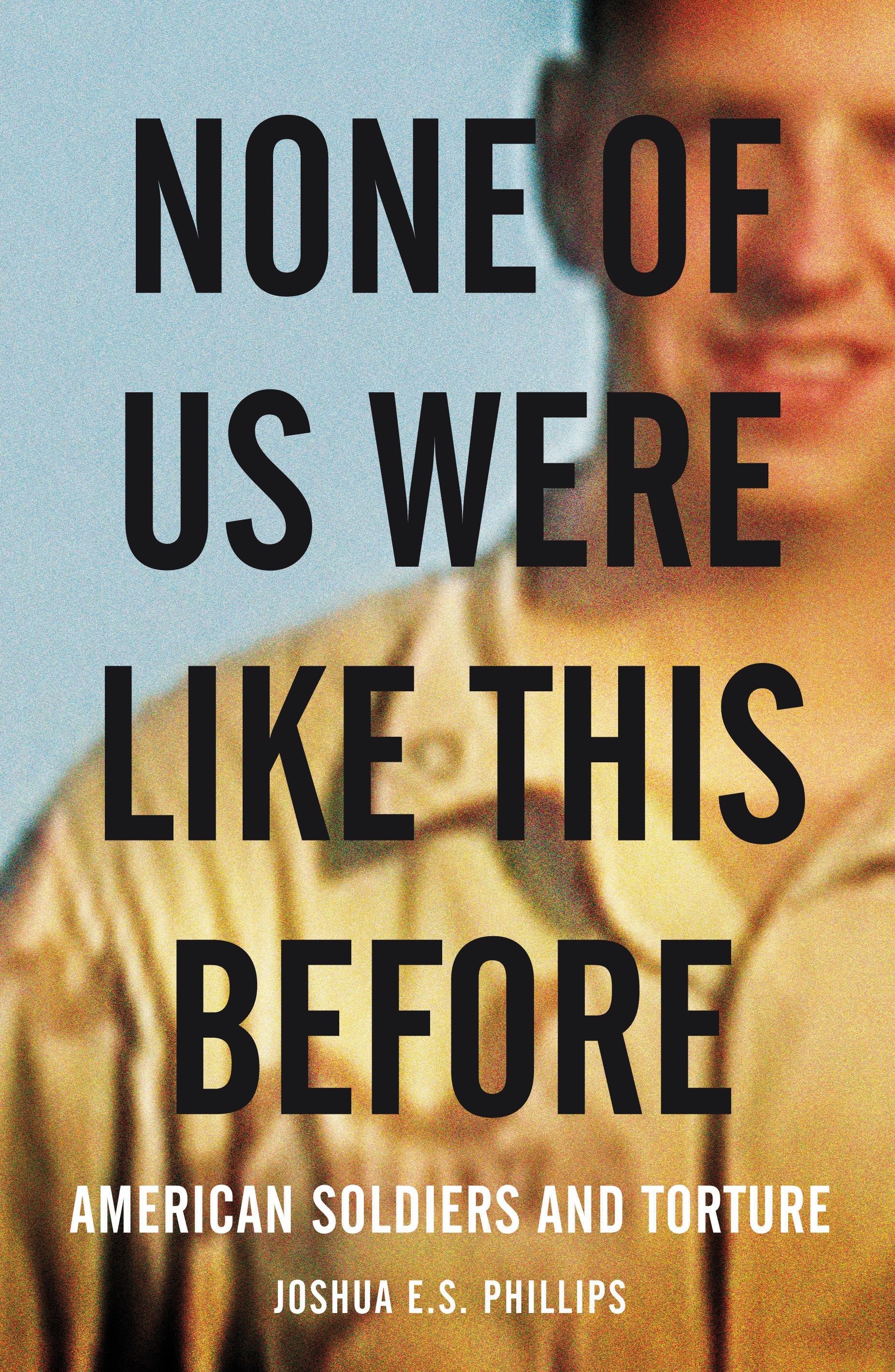None of Us Were Like This Before - American Soldiers and Torture