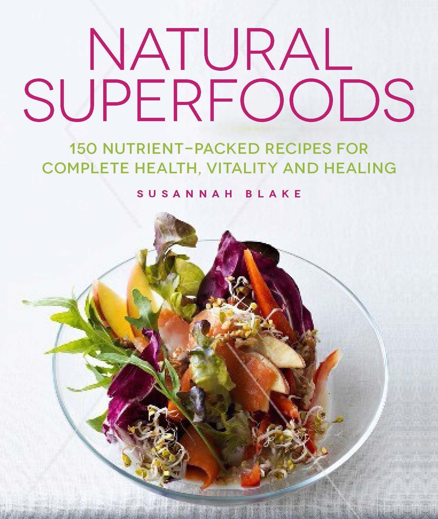 Natural Superfoods - 150 Nutrient-packed Recipes for Complete Health, Vitality and Healing