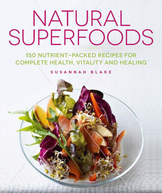 Natural Superfoods - 150 Nutrient-packed Recipes for Complete Health, Vitality and Healing