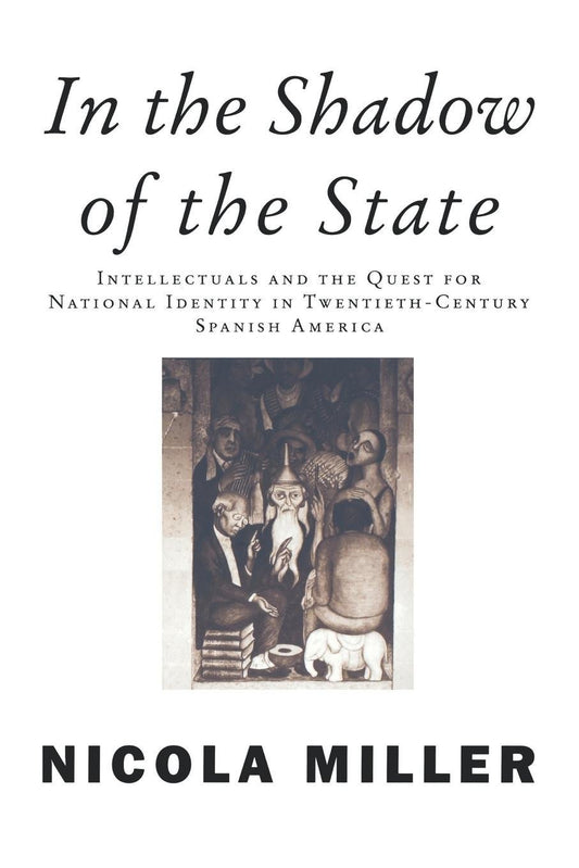 In the Shadow of the State - Intellectuals and the Quest for National Identity in Twentieth-Century Spanish America (Critical Studies in Latin American Culture)