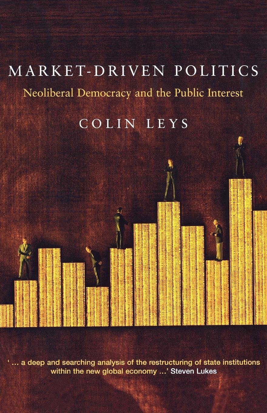 Market-Driven Politics - Neoliberal Democracy and the Public Interest