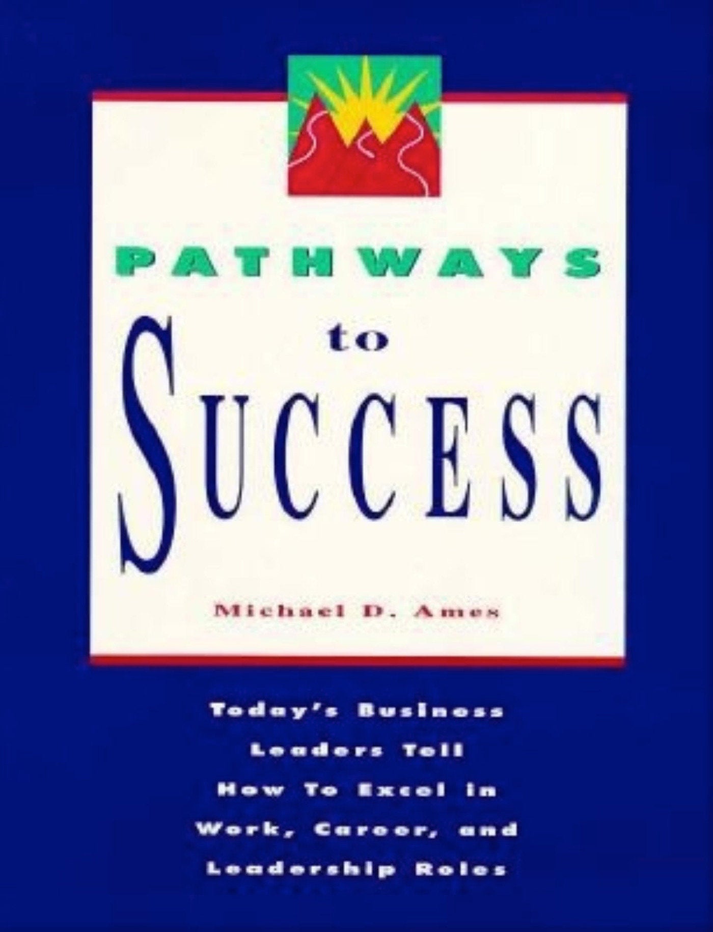 Pathways to Success - Today's Business Leaders Tell How to Excel in Work, Career, and Leadership Roles