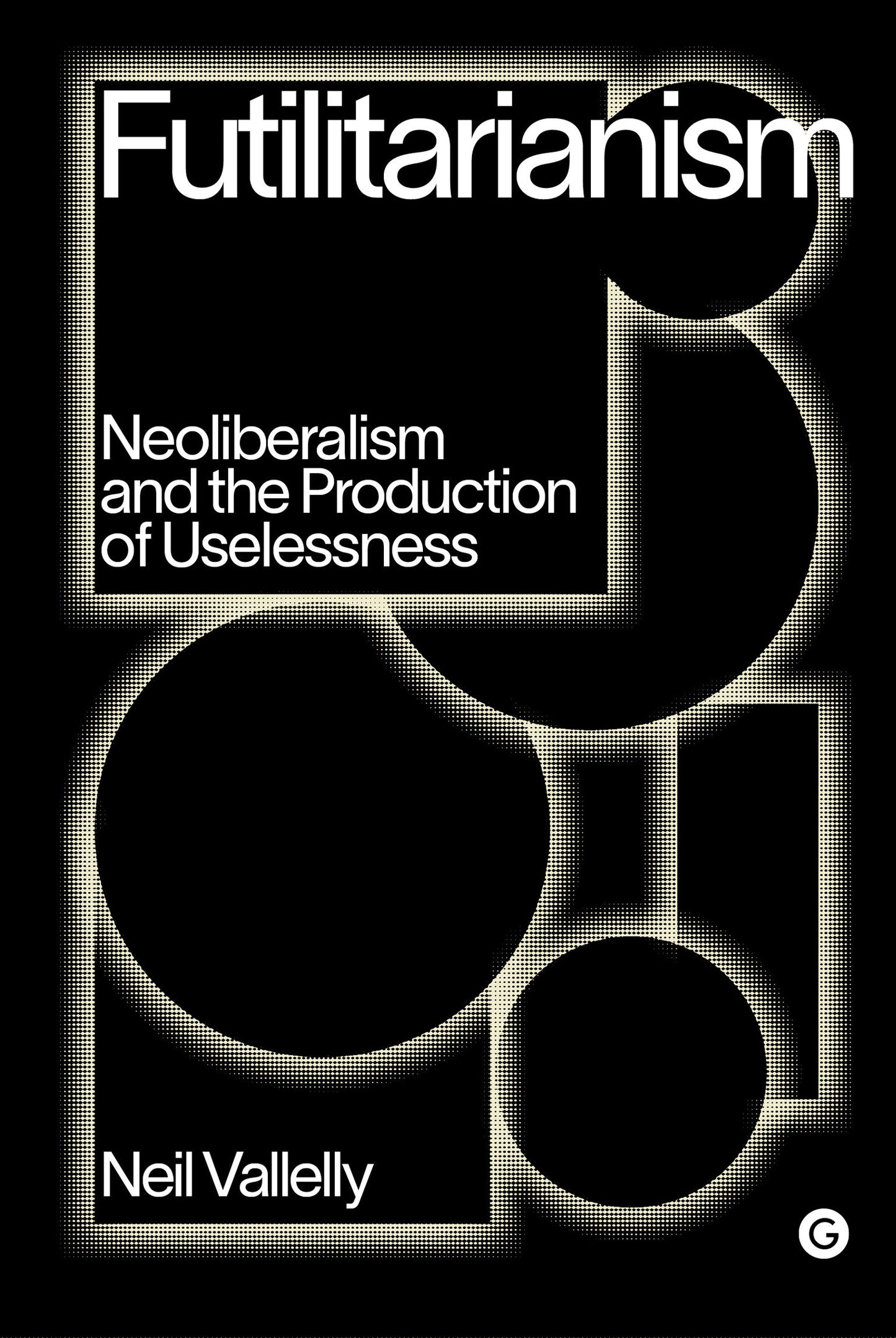 Futilitarianism - Neoliberalism and the Production of Uselessness (Goldsmiths Press / PERC Papers)