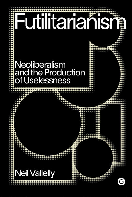 Futilitarianism - Neoliberalism and the Production of Uselessness (Goldsmiths Press / PERC Papers)