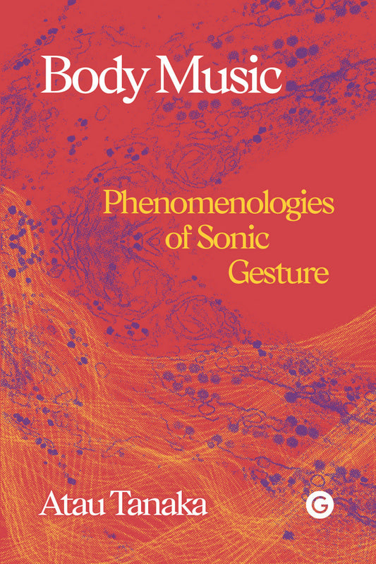 Body Music - Phenomenologies of Sonic Gesture (Goldsmiths Press / Sonics Series)