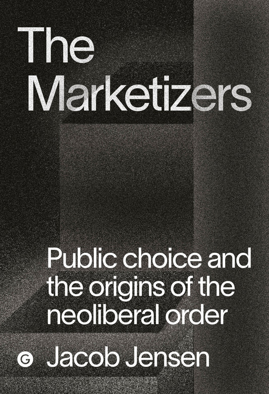 The Marketizers - Public Choice and the Origins of the Neoliberal Order (Goldsmiths Press / PERC Papers)