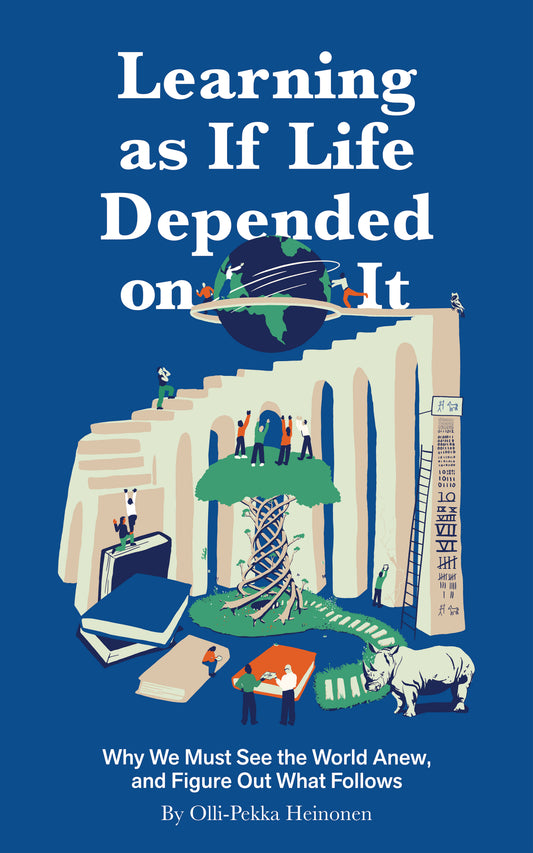 Learning as if Life Depended on It - Why We Must See the World Anew, and Figure Out What Follows