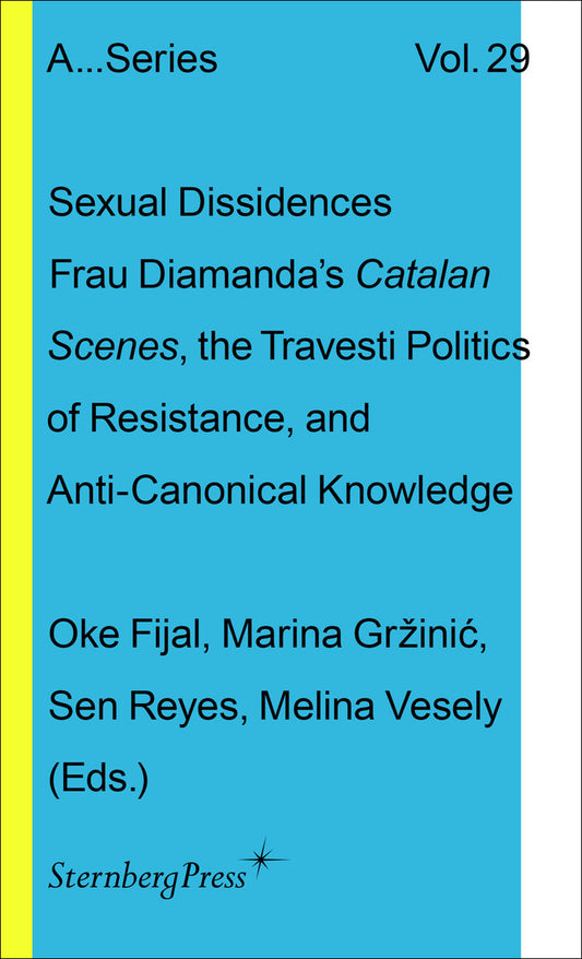 Sexual Dissidences - Frau Diamandas Catalan Scenes, the Travesti Politics of Resistance, and Anti-canonical Knowledge (Sternberg Press / Publication Series of the Academy of Fine Arts Vienna) (Book:29)