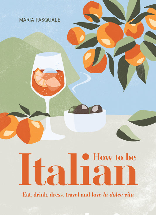 How to Be Italian - Eat, Drink, Dress, Travel and Love La Dolce Vita