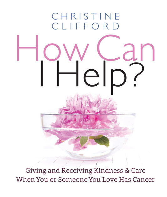 How Can I Help? - Giving and Receiving Kindness & Care When You or Someone You Love Has Cancer