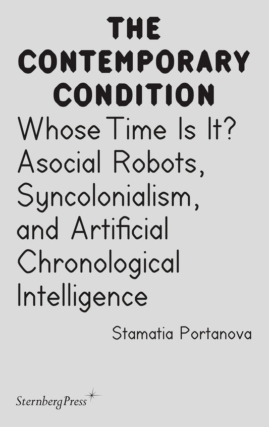 Whose Time Is It? - Asocial Robots, Syncholonialism, and Artificial Chronological Intelligence (Sternberg Press / The Contemporary Condition)
