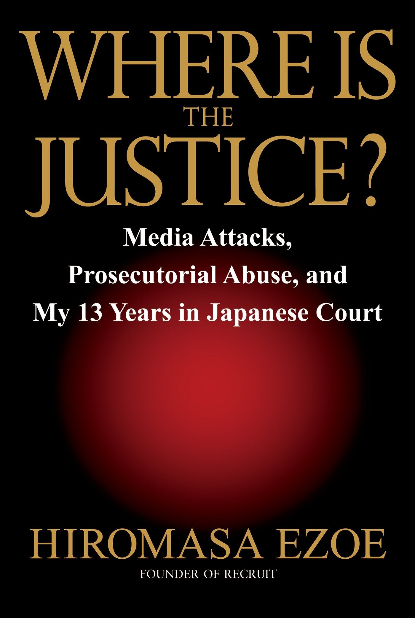 Where is the Justice? - Media Attacks, Prosecutorial Abuse, and My 13 Years in Japanese Court