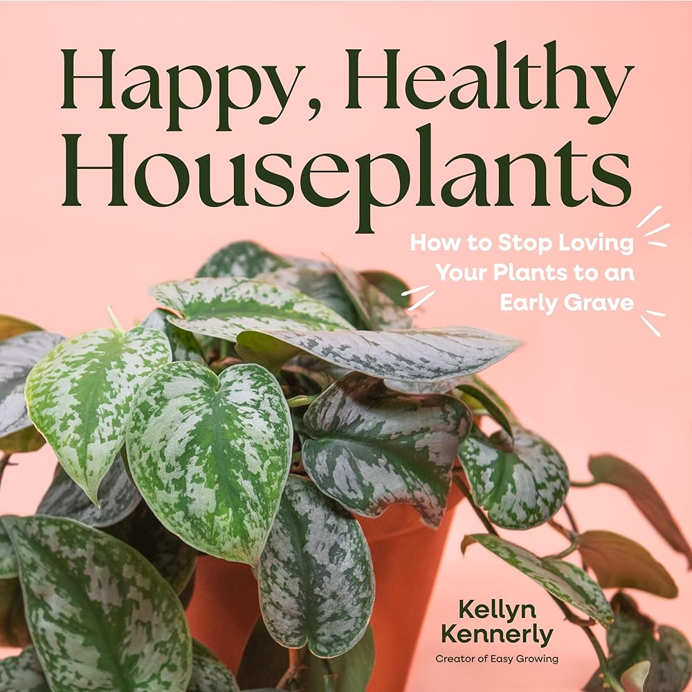 Happy, Healthy Houseplants: How to Stop Loving Your Plants to an Early Grave by Kellyn Kennerly