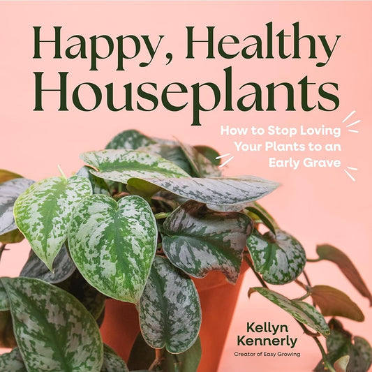 Happy, Healthy Houseplants: How to Stop Loving Your Plants to an Early Grave by Kellyn Kennerly