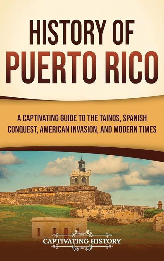 History of Puerto Rico: A Captivating Guide to the Taínos, Spanish Conquest, American Invasion, and Modern Times by Captivating History