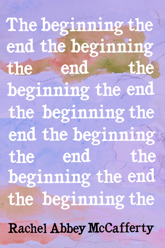 The beginning the end the beginning the end the, by Rachel Abbey McCafferty