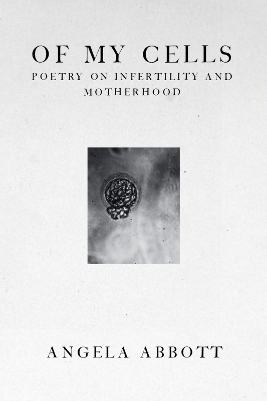 Of My Cells: Poetry on Infertility and Motherhood, by Angela Abbott