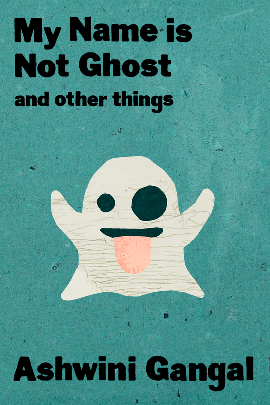 My Name is Not Ghost and other things, by Ashwini Gangal