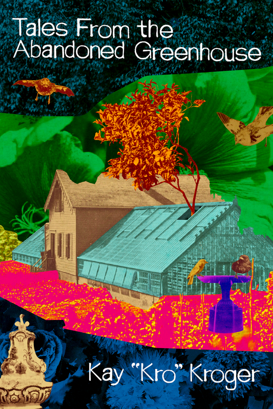 Tales From the Abandoned Greenhouse, by Kay "Kro" Kroger