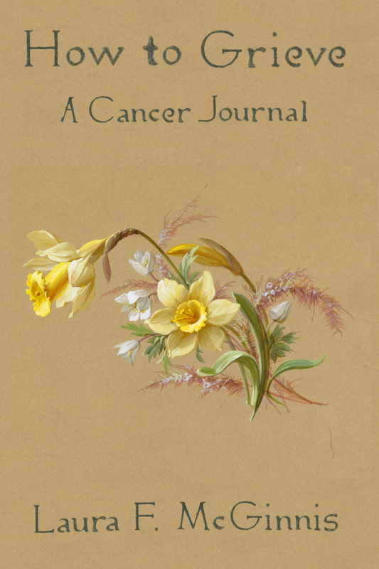 How to Grieve: a cancer journal, by Laura F. McGinnis