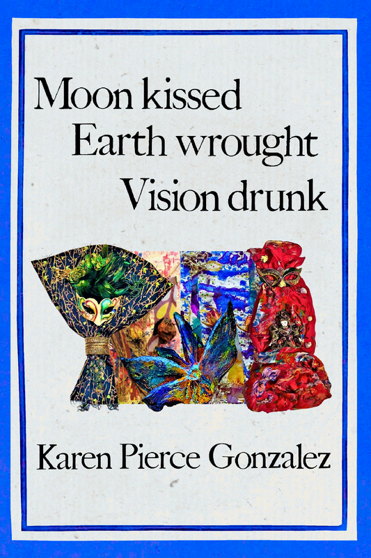 Moon kissed  Earth wrought  Vision drunk, by Karen Pierce Gonzalez